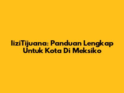 IiziTijuana: Panduan Lengkap Untuk Kota Di Meksiko