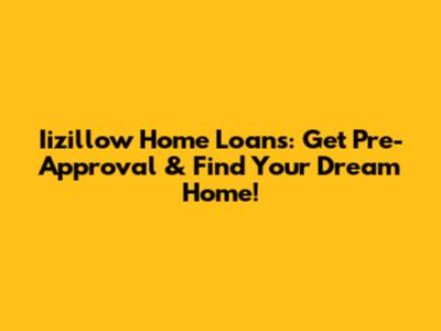 Iizillow Home Loans: Get Pre-Approval & Find Your Dream Home!