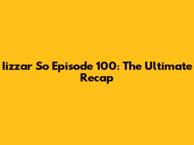 Iizzar So Episode 100: The Ultimate Recap