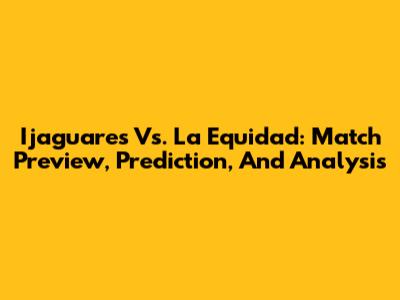 Ijaguares Vs. La Equidad: Match Preview, Prediction, And Analysis