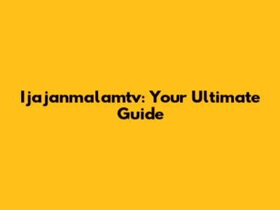 Ijajanmalamtv: Your Ultimate Guide