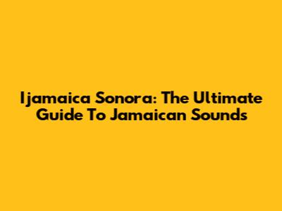 Ijamaica Sonora: The Ultimate Guide To Jamaican Sounds