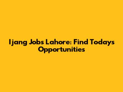 Ijang Jobs Lahore: Find Today's Opportunities