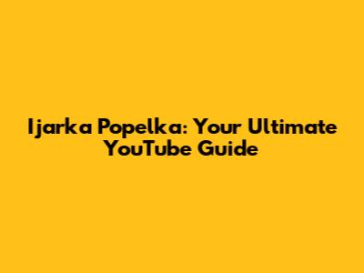 Ijarka Popelka: Your Ultimate YouTube Guide