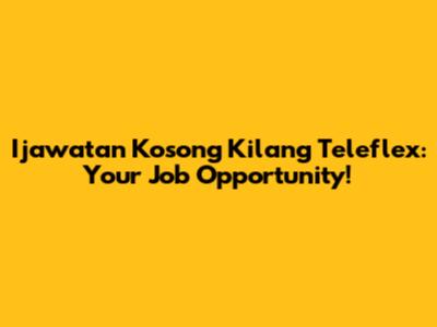 Ijawatan Kosong Kilang Teleflex: Your Job Opportunity!
