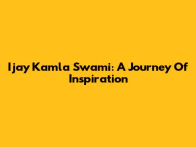 Ijay Kamla Swami: A Journey Of Inspiration