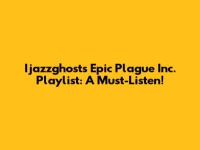 Ijazzghost's Epic Plague Inc. Playlist: A Must-Listen!