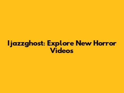 Ijazzghost: Explore New Horror Videos