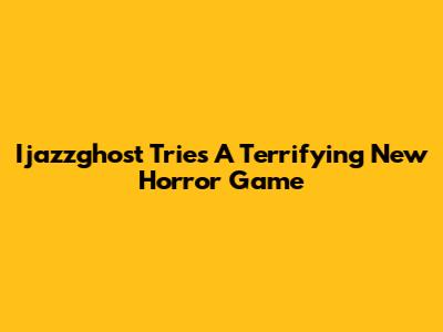 Ijazzghost Tries A Terrifying New Horror Game