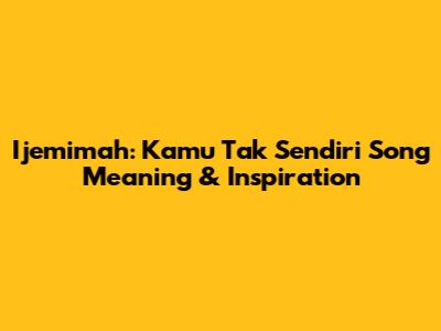 Ijemimah: 'Kamu Tak Sendiri' Song Meaning & Inspiration