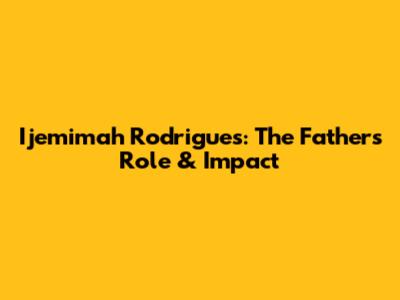 Ijemimah Rodrigues: The Father's Role & Impact