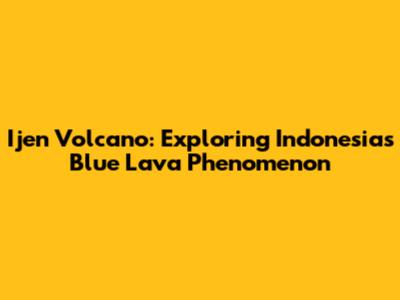 Ijen Volcano: Exploring Indonesia's Blue Lava Phenomenon