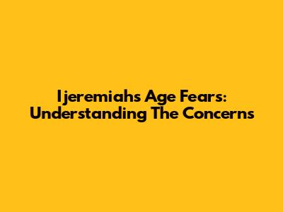 Ijeremiah's Age Fears: Understanding The Concerns