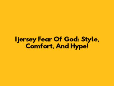 Ijersey Fear Of God: Style, Comfort, And Hype!