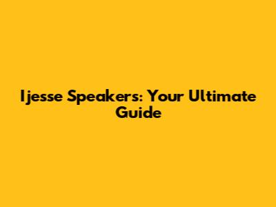 Ijesse Speakers: Your Ultimate Guide