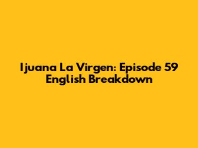 Ijuana La Virgen: Episode 59 English Breakdown