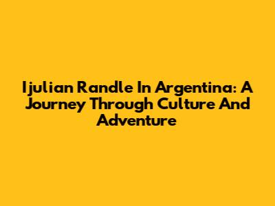 Ijulian Randle In Argentina: A Journey Through Culture And Adventure