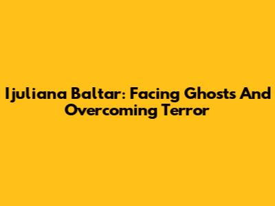 Ijuliana Baltar: Facing Ghosts And Overcoming Terror