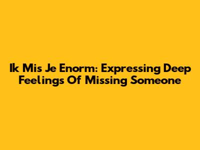 Ik Mis Je Enorm: Expressing Deep Feelings Of Missing Someone