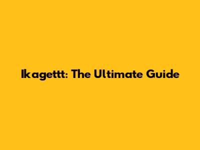 Ikagettt: The Ultimate Guide