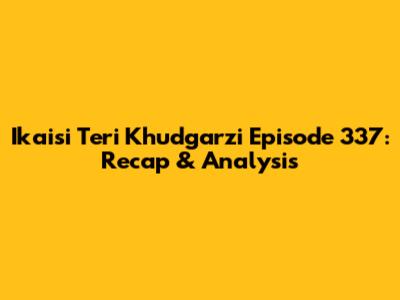 Ikaisi Teri Khudgarzi Episode 337: Recap & Analysis