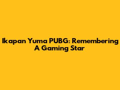 Ikapan Yuma PUBG: Remembering A Gaming Star