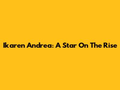Ikaren Andrea: A Star On The Rise