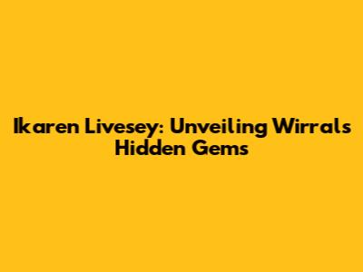Ikaren Livesey: Unveiling Wirral's Hidden Gems