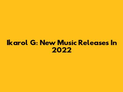 Ikarol G: New Music Releases In 2022