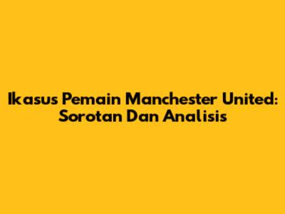 Ikasus Pemain Manchester United: Sorotan Dan Analisis