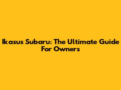 Ikasus Subaru: The Ultimate Guide For Owners