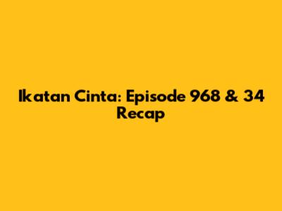 Ikatan Cinta: Episode 968 & 34 Recap