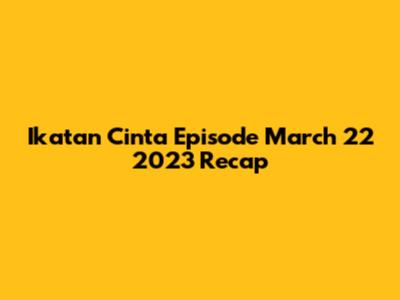 Ikatan Cinta Episode March 22 2023 Recap