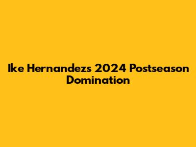Ike Hernandez's 2024 Postseason Domination
