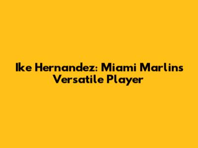Ike Hernandez: Miami Marlins' Versatile Player