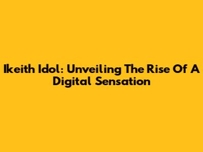 Ikeith Idol: Unveiling The Rise Of A Digital Sensation