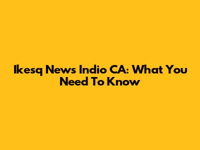 Ikesq News Indio CA: What You Need To Know
