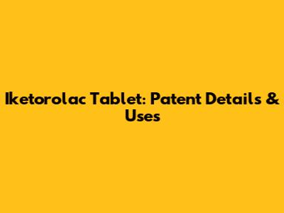 Iketorolac Tablet: Patent Details & Uses