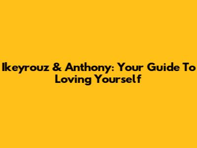 Ikeyrouz & Anthony: Your Guide To Loving Yourself