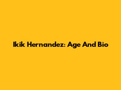 Ikik Hernandez: Age And Bio