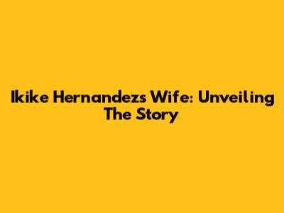 Ikike Hernandez's Wife: Unveiling The Story