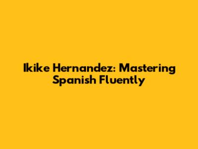 Ikike Hernandez: Mastering Spanish Fluently