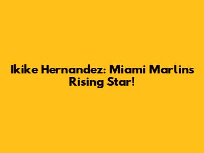 Ikike Hernandez: Miami Marlins' Rising Star!