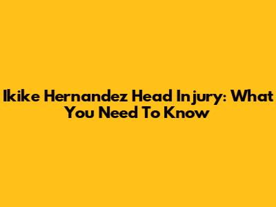 Ikike Hernandez Head Injury: What You Need To Know