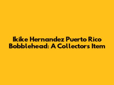 Ikike Hernandez Puerto Rico Bobblehead: A Collector's Item