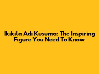 Ikikila Adi Kusuma: The Inspiring Figure You Need To Know