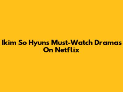 Ikim So Hyun's Must-Watch Dramas On Netflix