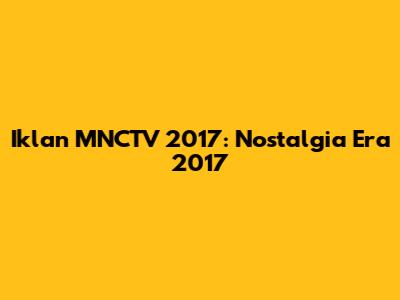Iklan MNCTV 2017: Nostalgia Era 2017