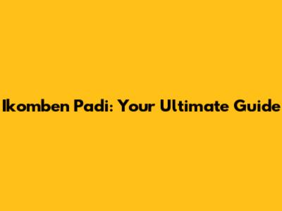 Ikomben Padi: Your Ultimate Guide