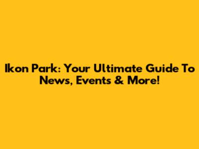 Ikon Park: Your Ultimate Guide To News, Events & More!